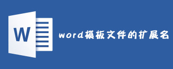 word模板文件的扩展名是什么 - 壹观办公网
