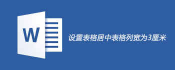 设置表格居中表格列宽为3厘米 - 壹观办公网