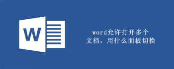word允许打开多个文档，用什么面板切换 - 壹观办公网